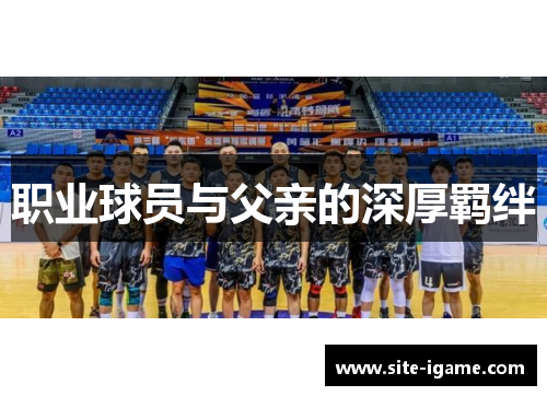 职业球员与父亲的深厚羁绊 职业球员与父亲的深厚羁绊