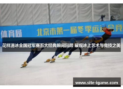花样滑冰全国冠军赛五大经典瞬间回顾 展现冰上艺术与竞技之美 花样滑冰全国冠军赛五大经典瞬间回顾 展现冰上艺术与竞技之美