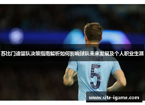苏比门迪留队决策指南解析如何影响球队未来发展及个人职业生涯 苏比门迪留队决策指南解析如何影响球队未来发展及个人职业生涯