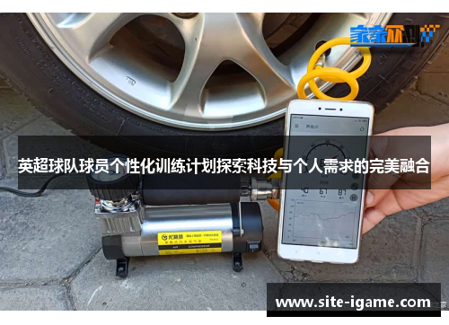 英超球队球员个性化训练计划探索科技与个人需求的完美融合 英超球队球员个性化训练计划探索科技与个人需求的完美融合