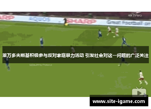莱万多夫斯基积极参与反对家庭暴力活动 引发社会对这一问题的广泛关注