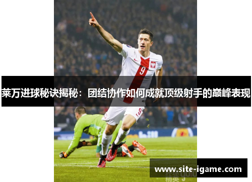 莱万进球秘诀揭秘:团结协作如何成就顶级射手的巅峰表现 莱万进球秘诀揭秘:团结协作如何成就顶级射手的巅峰表现