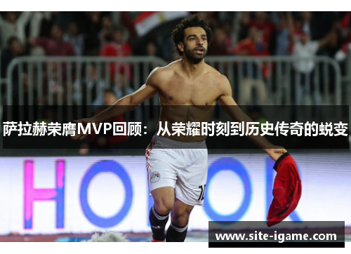 萨拉赫荣膺MVP回顾:从荣耀时刻到历史传奇的蜕变 萨拉赫荣膺MVP回顾:从荣耀时刻到历史传奇的蜕变