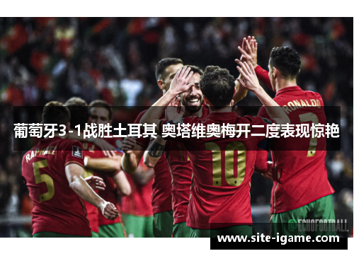 葡萄牙3-1战胜土耳其 奥塔维奥梅开二度表现惊艳 葡萄牙3-1战胜土耳其 奥塔维奥梅开二度表现惊艳