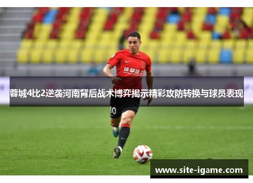 蓉城4比2逆袭河南背后战术博弈揭示精彩攻防转换与球员表现 蓉城4比2逆袭河南背后战术博弈揭示精彩攻防转换与球员表现