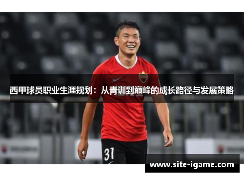 西甲球员职业生涯规划:从青训到巅峰的成长路径与发展策略 西甲球员职业生涯规划:从青训到巅峰的成长路径与发展策略