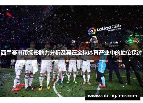 西甲赛事市场影响力分析及其在全球体育产业中的地位探讨 西甲赛事市场影响力分析及其在全球体育产业中的地位探讨