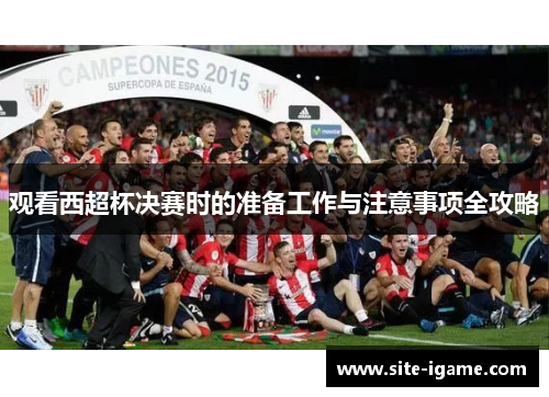 观看西超杯决赛时的准备工作与注意事项全攻略 观看西超杯决赛时的准备工作与注意事项全攻略