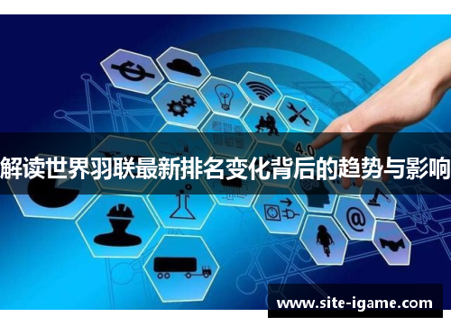 解读世界羽联最新排名变化背后的趋势与影响 解读世界羽联最新排名变化背后的趋势与影响