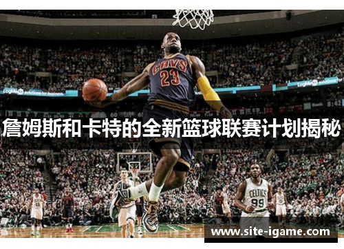 詹姆斯和卡特的全新篮球联赛计划揭秘 詹姆斯和卡特的全新篮球联赛计划揭秘