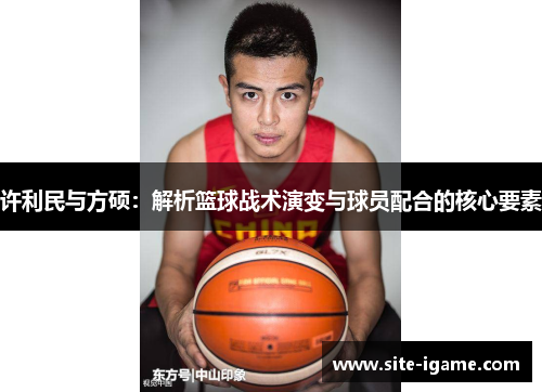 许利民与方硕:解析篮球战术演变与球员配合的核心要素 许利民与方硕:解析篮球战术演变与球员配合的核心要素