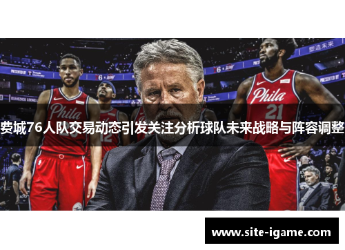 费城76人队交易动态引发关注分析球队未来战略与阵容调整 费城76人队交易动态引发关注分析球队未来战略与阵容调整