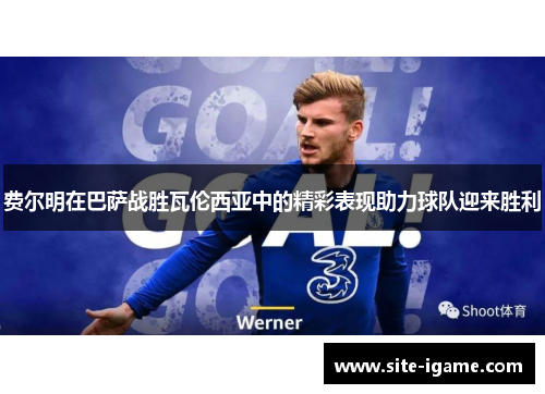 费尔明在巴萨战胜瓦伦西亚中的精彩表现助力球队迎来胜利