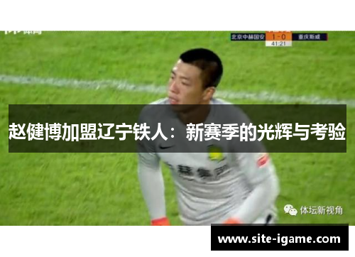 赵健博加盟辽宁铁人:新赛季的光辉与考验 赵健博加盟辽宁铁人:新赛季的光辉与考验
