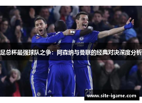足总杯最强球队之争:阿森纳与曼联的经典对决深度分析 足总杯最强球队之争:阿森纳与曼联的经典对决深度分析