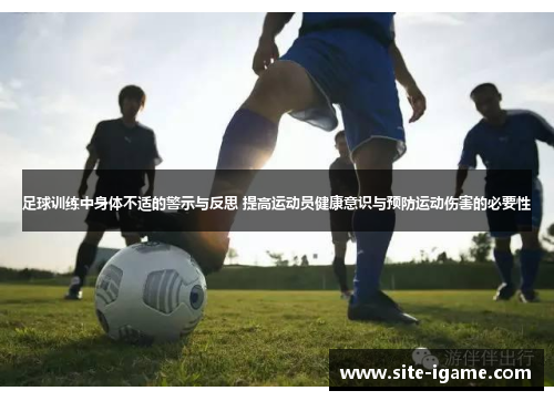 足球训练中身体不适的警示与反思 提高运动员健康意识与预防运动伤害的必要性 足球训练中身体不适的警示与反思 提高运动员健康意识与预防运动伤害的必要性