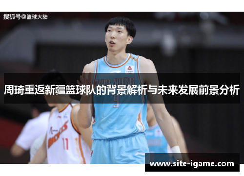 周琦重返新疆篮球队的背景解析与未来发展前景分析 周琦重返新疆篮球队的背景解析与未来发展前景分析
