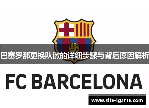 巴塞罗那更换队徽的详细步骤与背后原因解析 巴塞罗那更换队徽的详细步骤与背后原因解析
