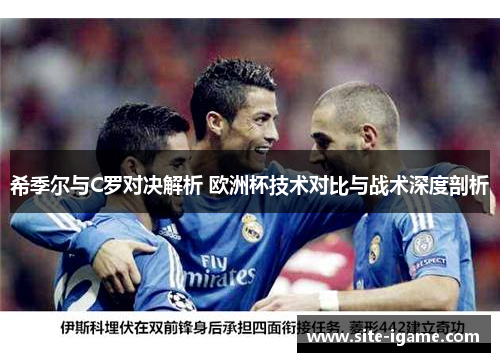 希季尔与C罗对决解析 欧洲杯技术对比与战术深度剖析 希季尔与C罗对决解析 欧洲杯技术对比与战术深度剖析