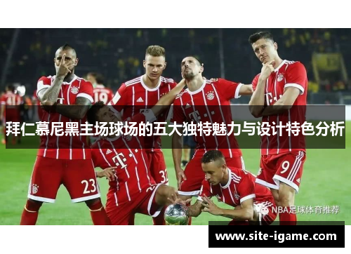 拜仁慕尼黑主场球场的五大独特魅力与设计特色分析 拜仁慕尼黑主场球场的五大独特魅力与设计特色分析