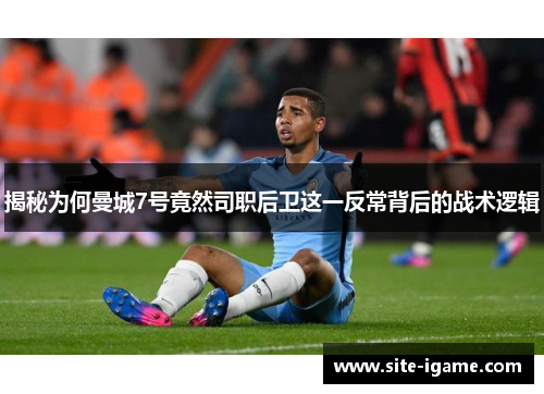 揭秘为何曼城7号竟然司职后卫这一反常背后的战术逻辑