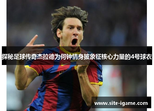 探秘足球传奇杰拉德为何钟情身披象征核心力量的4号球衣 探秘足球传奇杰拉德为何钟情身披象征核心力量的4号球衣