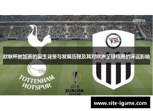 欧联杯附加赛的诞生背景与发展历程及其对欧洲足球格局的深远影响 欧联杯附加赛的诞生背景与发展历程及其对欧洲足球格局的深远影响