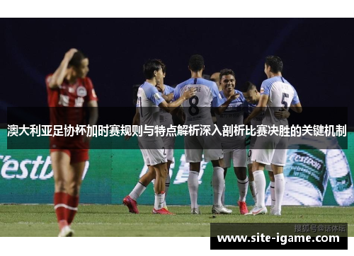 澳大利亚足协杯加时赛规则与特点解析深入剖析比赛决胜的关键机制 澳大利亚足协杯加时赛规则与特点解析深入剖析比赛决胜的关键机制