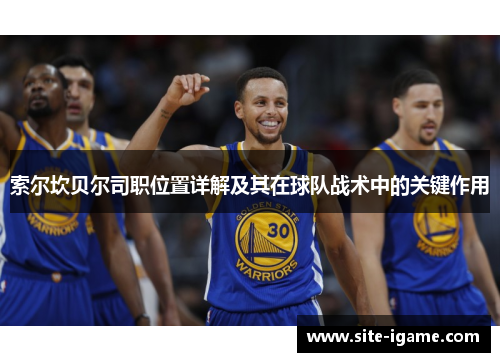 索尔坎贝尔司职位置详解及其在球队战术中的关键作用 索尔坎贝尔司职位置详解及其在球队战术中的关键作用