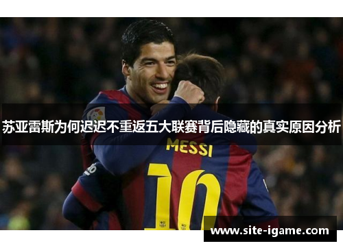 苏亚雷斯为何迟迟不重返五大联赛背后隐藏的真实原因分析