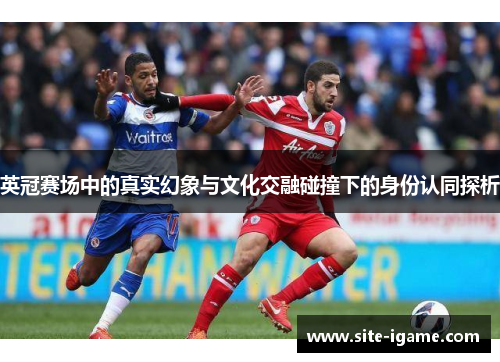 英冠赛场中的真实幻象与文化交融碰撞下的身份认同探析 英冠赛场中的真实幻象与文化交融碰撞下的身份认同探析