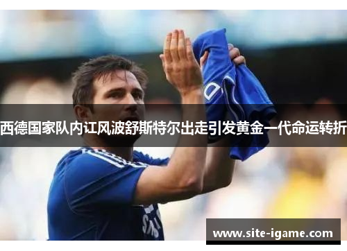 西德国家队内讧风波舒斯特尔出走引发黄金一代命运转折 西德国家队内讧风波舒斯特尔出走引发黄金一代命运转折