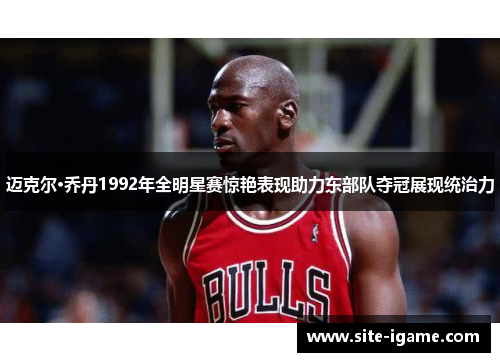 迈克尔·乔丹1992年全明星赛惊艳表现助力东部队夺冠展现统治力 迈克尔·乔丹1992年全明星赛惊艳表现助力东部队夺冠展现统治力