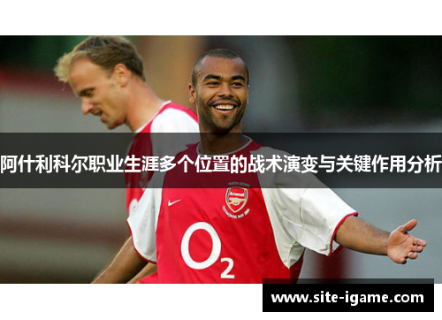 阿什利科尔职业生涯多个位置的战术演变与关键作用分析 阿什利科尔职业生涯多个位置的战术演变与关键作用分析
