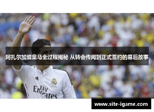 阿扎尔加盟皇马全过程揭秘 从转会传闻到正式签约的幕后故事