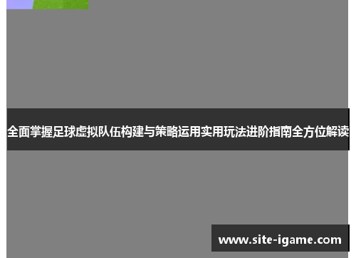 全面掌握足球虚拟队伍构建与策略运用实用玩法进阶指南全方位解读 全面掌握足球虚拟队伍构建与策略运用实用玩法进阶指南全方位解读