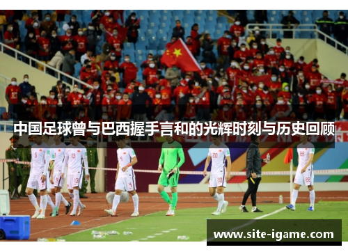 中国足球曾与巴西握手言和的光辉时刻与历史回顾 中国足球曾与巴西握手言和的光辉时刻与历史回顾