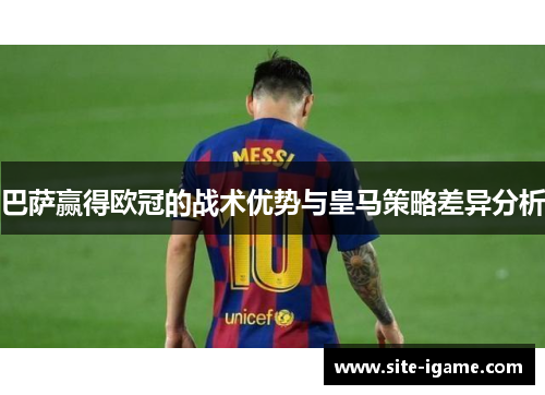 巴萨赢得欧冠的战术优势与皇马策略差异分析 巴萨赢得欧冠的战术优势与皇马策略差异分析