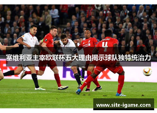 塞维利亚主宰欧联杯五大理由揭示球队独特统治力 塞维利亚主宰欧联杯五大理由揭示球队独特统治力