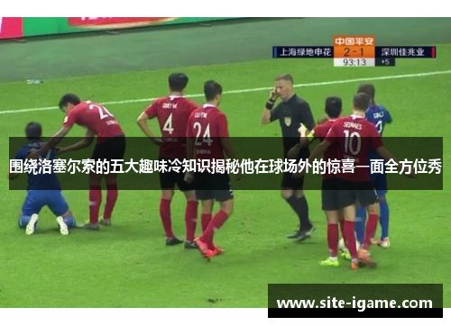 围绕洛塞尔索的五大趣味冷知识揭秘他在球场外的惊喜一面全方位秀 围绕洛塞尔索的五大趣味冷知识揭秘他在球场外的惊喜一面全方位秀