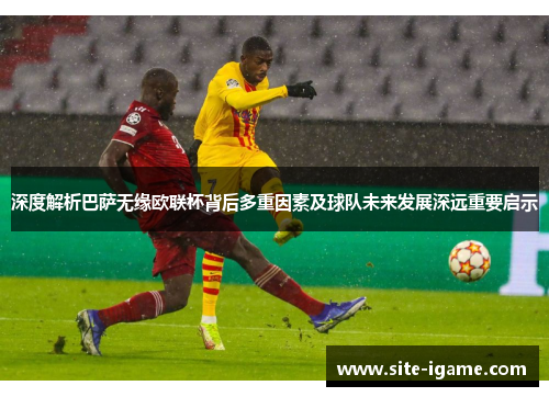 深度解析巴萨无缘欧联杯背后多重因素及球队未来发展深远重要启示