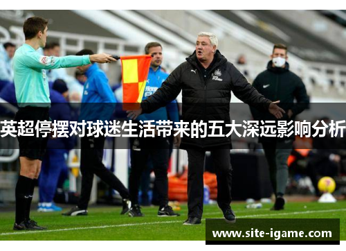 英超停摆对球迷生活带来的五大深远影响分析 英超停摆对球迷生活带来的五大深远影响分析