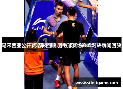 马来西亚公开赛精彩回顾 羽毛球赛场巅峰对决瞬间回放