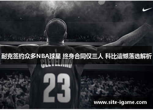 耐克签约众多NBA球星 终身合同仅三人 科比遗憾落选解析 耐克签约众多NBA球星 终身合同仅三人 科比遗憾落选解析