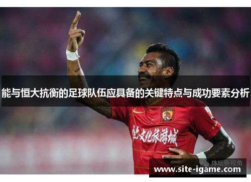 能与恒大抗衡的足球队伍应具备的关键特点与成功要素分析 能与恒大抗衡的足球队伍应具备的关键特点与成功要素分析