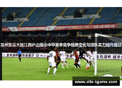 苏州东吴大胜江西庐山揭示中甲赛季竞争格局变化与球队实力提升路径 苏州东吴大胜江西庐山揭示中甲赛季竞争格局变化与球队实力提升路径
