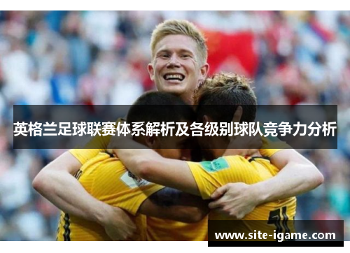 英格兰足球联赛体系解析及各级别球队竞争力分析
