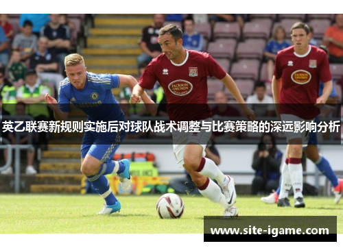 英乙联赛新规则实施后对球队战术调整与比赛策略的深远影响分析