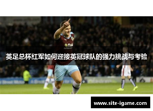 英足总杯红军如何迎接英冠球队的强力挑战与考验