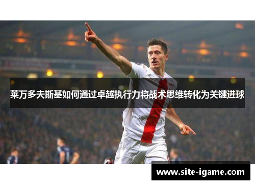 莱万多夫斯基如何通过卓越执行力将战术思维转化为关键进球